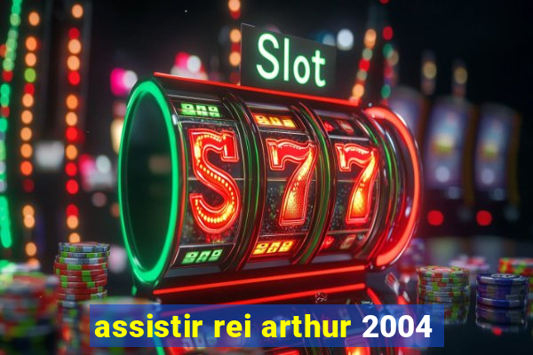 assistir rei arthur 2004